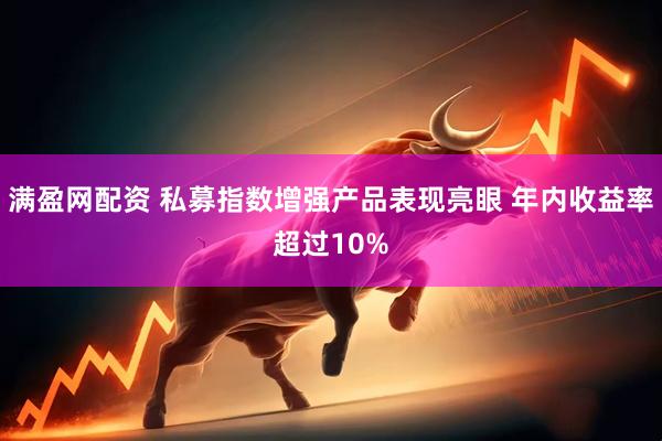 满盈网配资 私募指数增强产品表现亮眼 年内收益率超过10%
