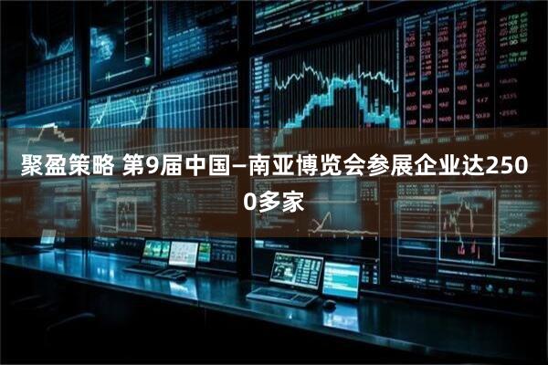 聚盈策略 第9届中国—南亚博览会参展企业达2500多家