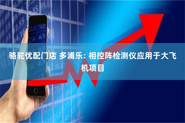 骆驼优配门店 多浦乐: 相控阵检测仪应用于大飞机项目