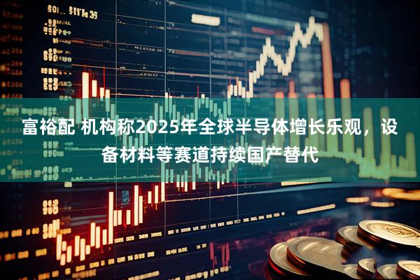 富裕配 机构称2025年全球半导体增长乐观，设备材料等赛道持续国产替代