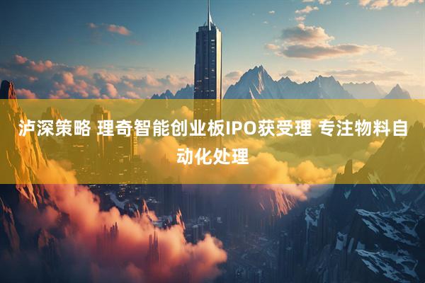 泸深策略 理奇智能创业板IPO获受理 专注物料自动化处理