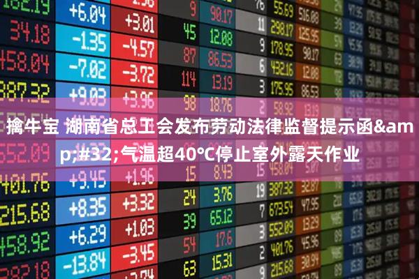 擒牛宝 湖南省总工会发布劳动法律监督提示函&#32;气温超40℃停止室外露天作业