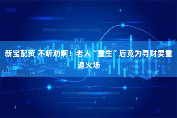 新宝配资 不听劝啊！老人“重生”后竟为寻财要重返火场