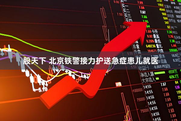 股天下 北京铁警接力护送急症患儿就医