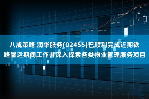 八戒策略 润华服务(02455)已顺利完成近期铁路暑运期间工作并深入探索各类物业管理服务项目