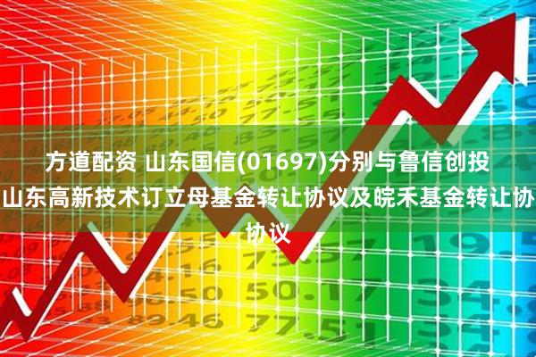 方道配资 山东国信(01697)分别与鲁信创投及山东高新技术订立母基金转让协议及皖禾基金转让协议