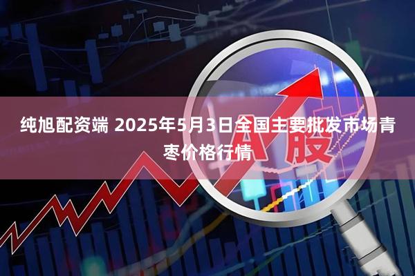 纯旭配资端 2025年5月3日全国主要批发市场青枣价格行情