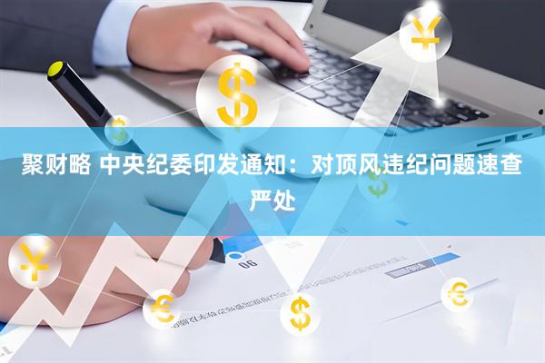 聚财略 中央纪委印发通知：对顶风违纪问题速查严处