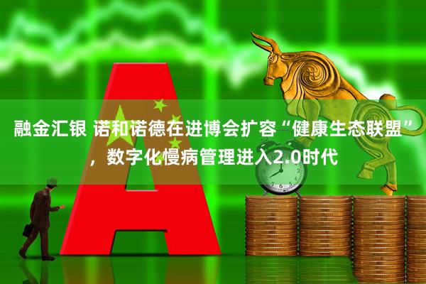 融金汇银 诺和诺德在进博会扩容“健康生态联盟”，数字化慢病管理进入2.0时代