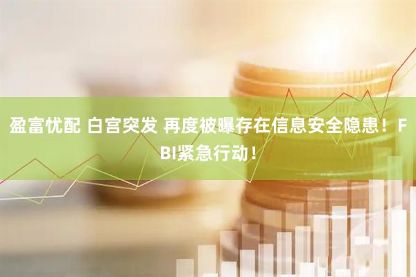 盈富忧配 白宫突发 再度被曝存在信息安全隐患！FBI紧急行动！