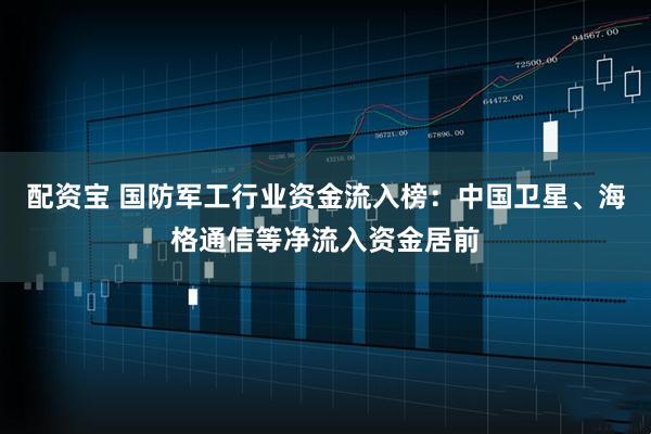 配资宝 国防军工行业资金流入榜：中国卫星、海格通信等净流入资金居前