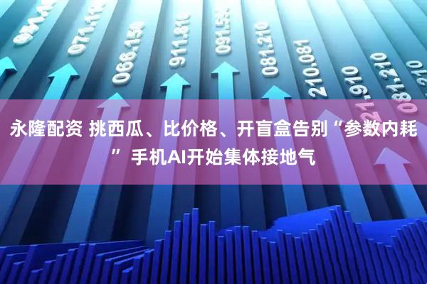 永隆配资 挑西瓜、比价格、开盲盒告别“参数内耗” 手机AI开始集体接地气