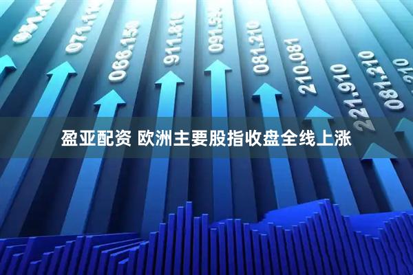 盈亚配资 欧洲主要股指收盘全线上涨