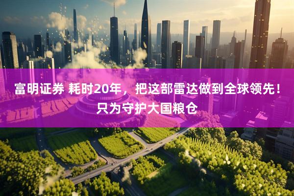 富明证券 耗时20年，把这部雷达做到全球领先！只为守护大国粮仓